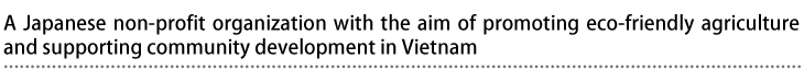 A Japanese non-profit organization with the aim of promoting eco-friendly agriculture and supporting community development in Vietnam